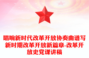 唱响新时代改革开放协奏曲谱写新时期改革开放新篇章-改革开放史党课讲稿