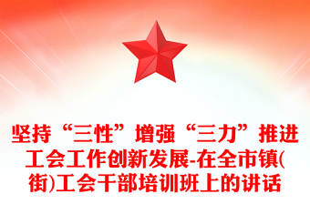 坚持“三性”增强“三力”推进工会工作创新发展-在全市镇(街)工会干部培训班上的讲话
