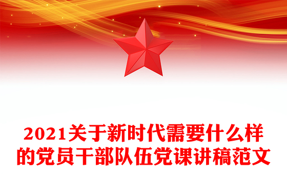 2021关于新时代需要什么样的党员干部队伍党课讲稿范文
