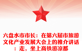 六盘水市市长：在第六届市旅游文化产业发展大会上的推介讲话：走，坐上高铁游凉都
