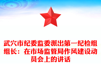 武穴市纪委监委派出第一纪检组组长：在市场监管局作风建设动员会上的讲话