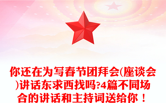 你还在为写春节团拜会(座谈会)讲话东求西找吗?4篇不同场合的讲话和主持词送给你！