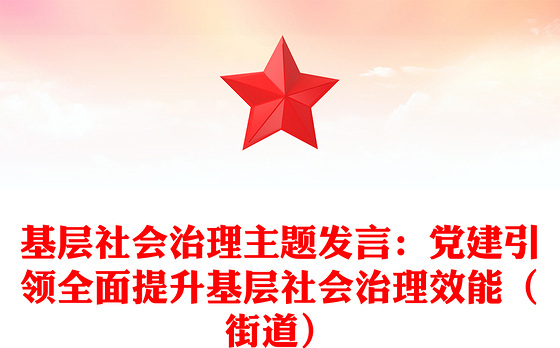基层社会治理主题发言：党建引领全面提升基层社会治理效能（街道）