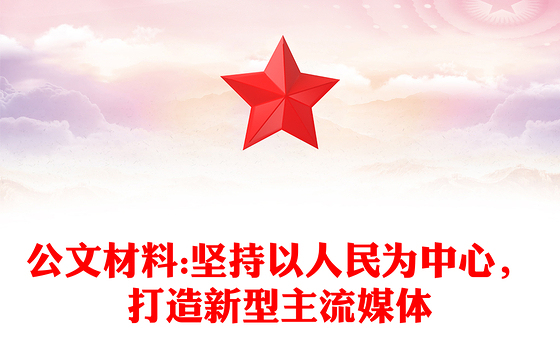 公文材料:坚持以人民为中心，打造新型主流媒体