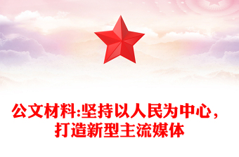 公文材料:坚持以人民为中心，打造新型主流媒体