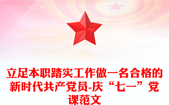 立足本职踏实工作做一名合格的新时代共产党员-庆“七一”党课范文