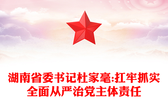 湖南省委书记杜家毫:扛牢抓实全面从严治党主体责任