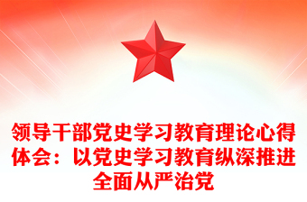 领导干部党史学习教育理论心得体会：以党史学习教育纵深推进全面从严治党