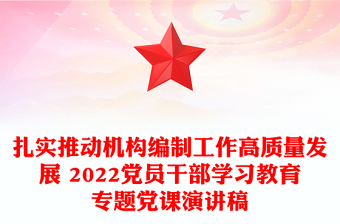 扎实推动机构编制工作高质量发展 2022党员干部学习教育专题党课演讲稿