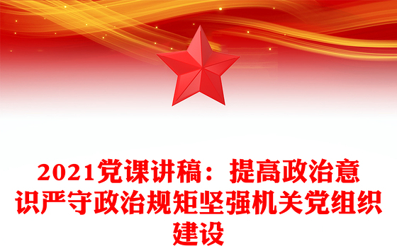 2021党课讲稿：提高政治意识严守政治规矩坚强机关党组织建设