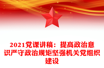 2021党课讲稿：提高政治意识严守政治规矩坚强机关党组织建设