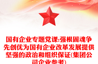 国有企业专题党课:强根固魂争先创优为国有企业改革发展提供坚强的政治和组织保证(集团公司企业参考)