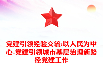 党建引领经验交流:以人民为中心-党建引领城市基层治理新路径党建工作