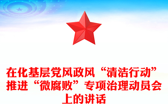 在化基层党风政风“清洁行动”推进“微腐败”专项治理动员会上的讲话
