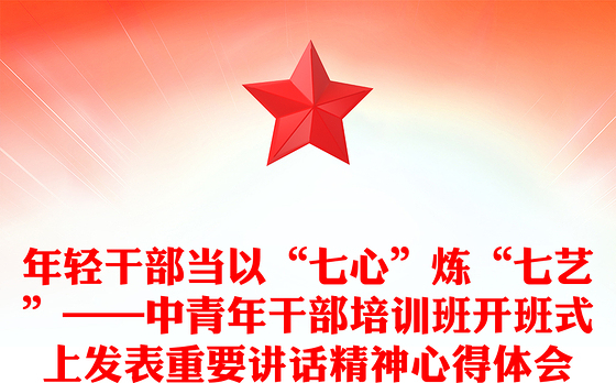 年轻干部当以“七心”炼“七艺”——中青年干部培训班开班式上发表重要讲话精神心得体会