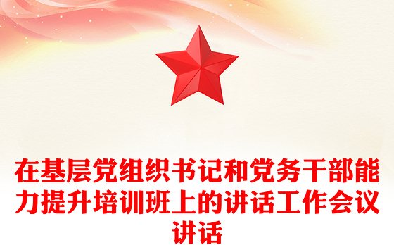 在基层党组织书记和党务干部能力提升培训班上的讲话工作会议讲话