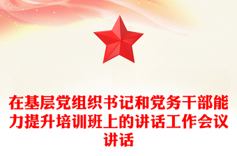 在基层党组织书记和党务干部能力提升培训班上的讲话工作会议讲话