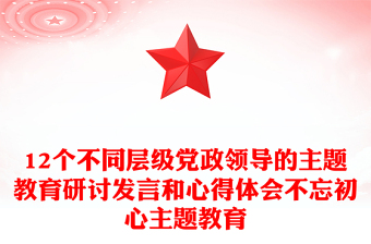 12个不同层级党政领导的主题教育研讨发言和心得体会不忘初心主题教育
