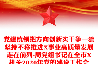 党建统领把方向创新实干争一流坚持不移推进X事业高质量发展走在前列-局党组书记在全市X机关2020年党的建设工作会议上的讲话