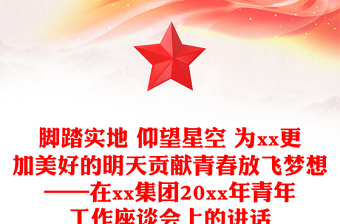 脚踏实地 仰望星空 为xx更加美好的明天贡献青春放飞梦想——在xx集团20xx年青年工作座谈会上的讲话