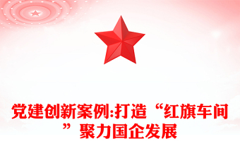 党建创新案例:打造“红旗车间”聚力国企发展