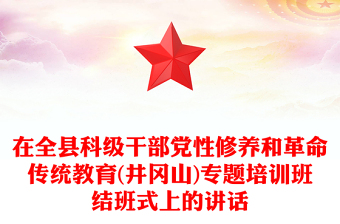 在全县科级干部党性修养和革命传统教育(井冈山)专题培训班结班式上的讲话