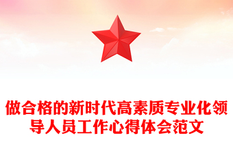做合格的新时代高素质专业化领导人员工作心得体会范文