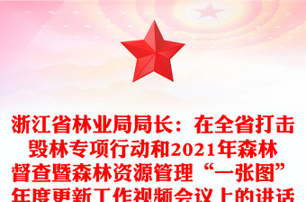 浙江省林业局局长：在全省打击毁林专项行动和2021年森林督查暨森林资源管理“一张图”年度更新工作视频会议上的讲话