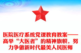 医院医疗系统党课教育教案——高举“大医者”的精神旗帜，努力争做新时代最美人民医师