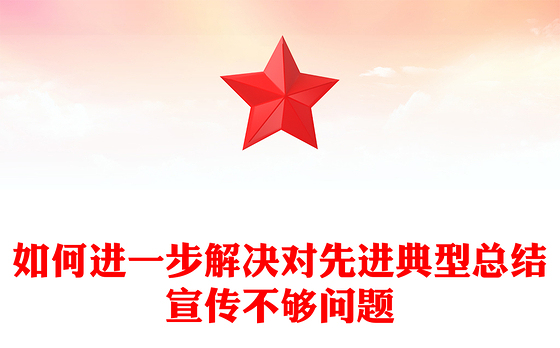 如何进一步解决对先进典型总结宣传不够问题