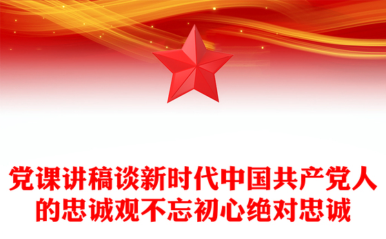 党课讲稿谈新时代中国共产党人的忠诚观不忘初心绝对忠诚