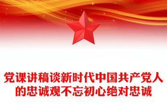 党课讲稿谈新时代中国共产党人的忠诚观不忘初心绝对忠诚