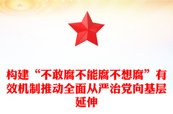 构建“不敢腐不能腐不想腐”有效机制推动全面从严治党向基层延伸