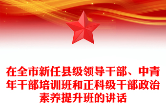 在全市新任县级领导干部、中青年干部培训班和正科级干部政治素养提升班的讲话