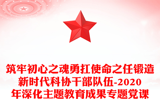 筑牢初心之魂勇扛使命之任锻造新时代科协干部队伍-2020年深化主题教育成果专题党课