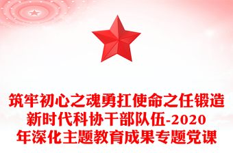 筑牢初心之魂勇扛使命之任锻造新时代科协干部队伍-2020年深化主题教育成果专题党课
