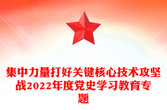 集中力量打好关键核心技术攻坚战2022年度党史学习教育专题