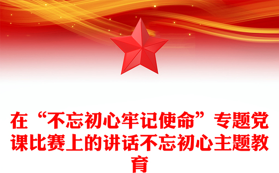在“不忘初心牢记使命”专题党课比赛上的讲话不忘初心主题教育
