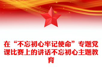 在“不忘初心牢记使命”专题党课比赛上的讲话不忘初心主题教育