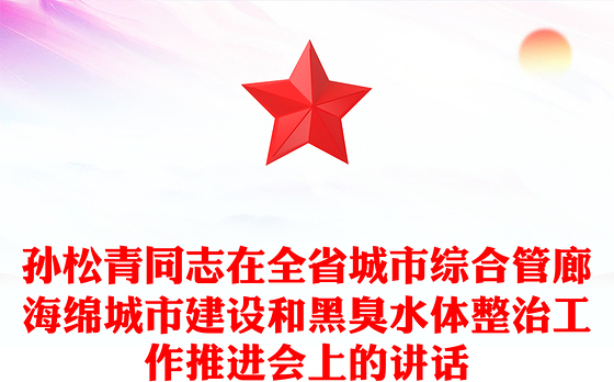 孙松青同志在全省城市综合管廊海绵城市建设和黑臭水体整治工作推进会上的讲话