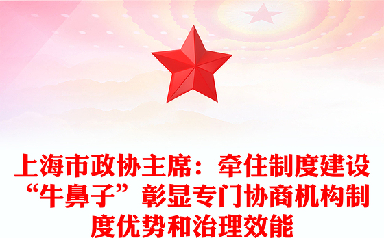 上海市政协主席：牵住制度建设“牛鼻子”彰显专门协商机构制度优势和治理效能