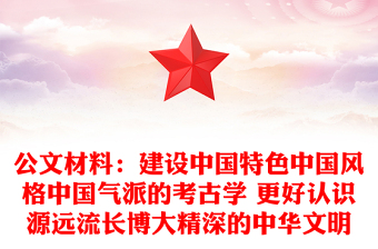 公文材料：建设中国特色中国风格中国气派的考古学 更好认识源远流长博大精深的中华文明