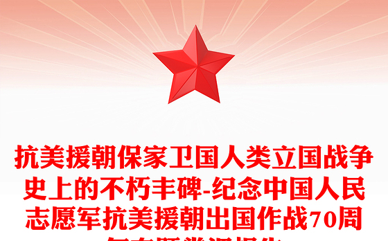 抗美援朝保家卫国人类立国战争史上的不朽丰碑-纪念中国人民志愿军抗美援朝出国作战70周年专题党课报告
