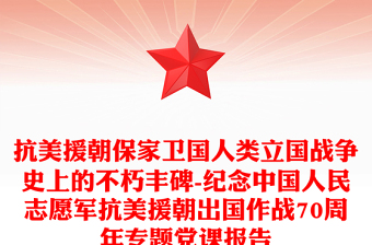 抗美援朝保家卫国人类立国战争史上的不朽丰碑-纪念中国人民志愿军抗美援朝出国作战70周年专题党课报告