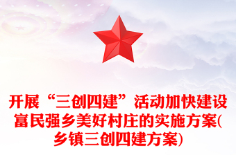开展“三创四建”活动加快建设富民强乡美好村庄的实施方案(乡镇三创四建方案)