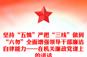 坚持“五慎”严把“三线”做到“六勿”全面增强领导干部廉洁自律能力——在机关廉政党课上的讲话