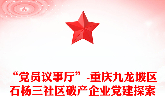 “党员议事厅”-重庆九龙坡区石杨三社区破产企业党建探索