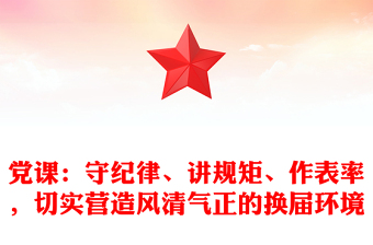 党课：守纪律、讲规矩、作表率，切实营造风清气正的换届环境