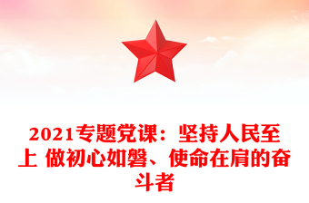 2021专题党课：坚持人民至上 做初心如磐、使命在肩的奋斗者