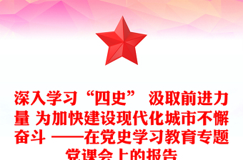 深入学习“四史” 汲取前进力量 为加快建设现代化城市不懈奋斗 ——在党史学习教育专题党课会上的报告